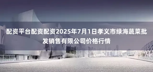 配资平台配资配资2025年7月1日孝义市绿海蔬菜批发销售有限公司价格行情