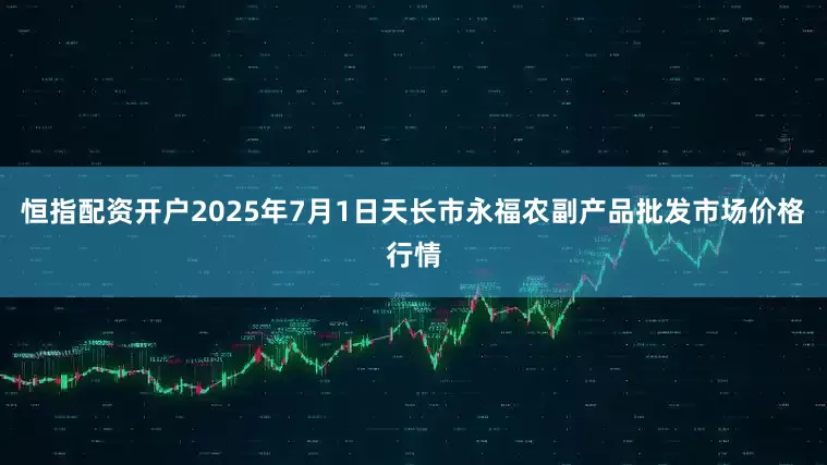 恒指配资开户2025年7月1日天长市永福农副产品批发市场价格行情