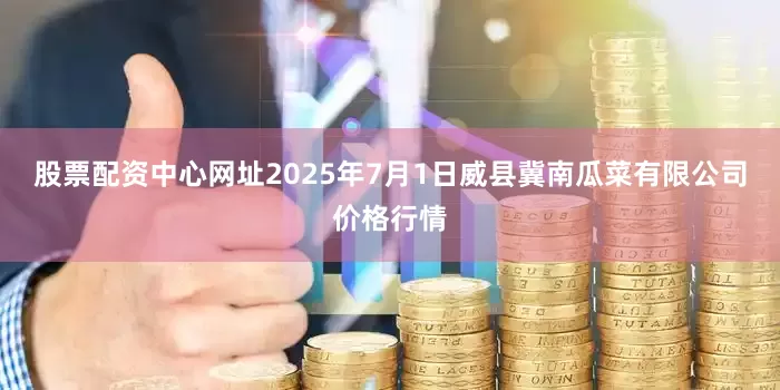 股票配资中心网址2025年7月1日威县冀南瓜菜有限公司价格行情