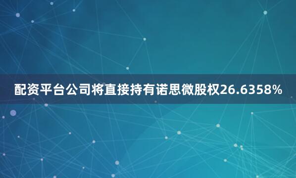 配资平台公司将直接持有诺思微股权26.6358%