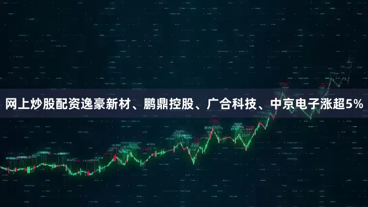 网上炒股配资逸豪新材、鹏鼎控股、广合科技、中京电子涨超5%