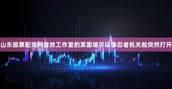 山东股票配资网音效工作室的某面墙可以像忍者机关般突然打开